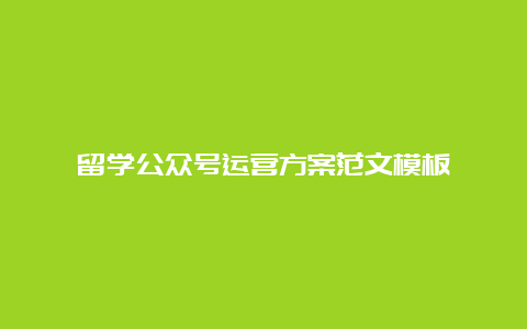 留学公众号运营方案范文模板