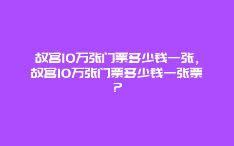 故宫10万张门票多少钱一张，故宫10万张门票多少钱一张票？