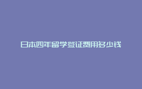 日本四年留学签证费用多少钱