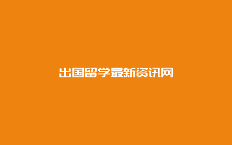 出国留学最新资讯网