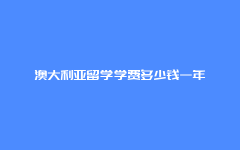 澳大利亚留学学费多少钱一年