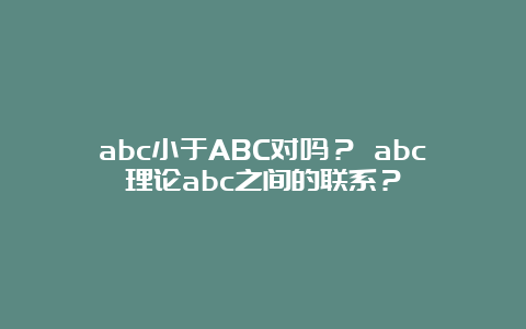 abc小于ABC对吗？ abc理论abc之间的联系？