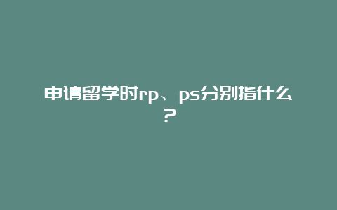 申请留学时rp、ps分别指什么？