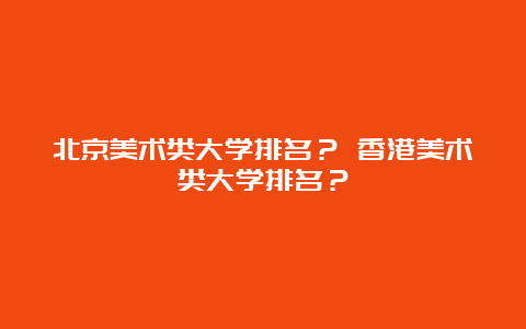 北京美术类大学排名？ 香港美术类大学排名？