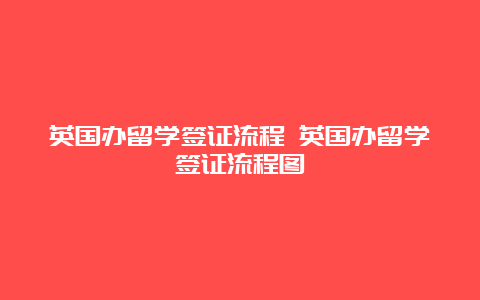 英国办留学签证流程 英国办留学签证流程图