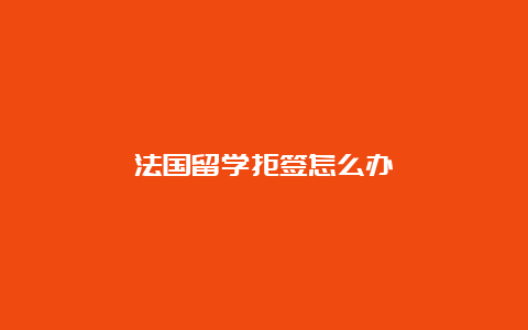 法国留学拒签怎么办