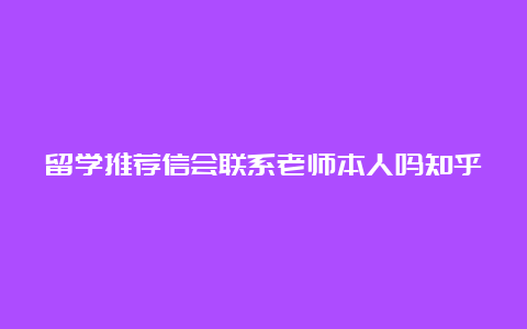 留学推荐信会联系老师本人吗知乎