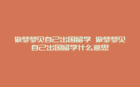 做梦梦见自己出国留学 做梦梦见自己出国留学什么意思