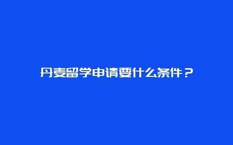 丹麦留学申请要什么条件？