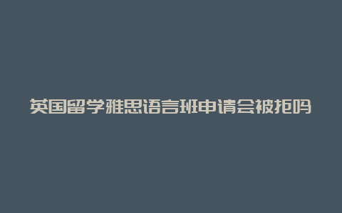 英国留学雅思语言班申请会被拒吗