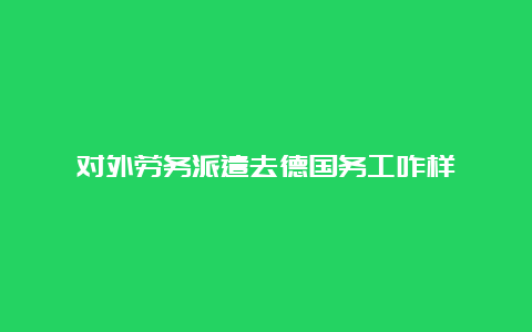 对外劳务派遣去德国务工咋样