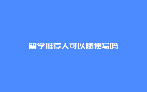 留学推荐人可以随便写吗