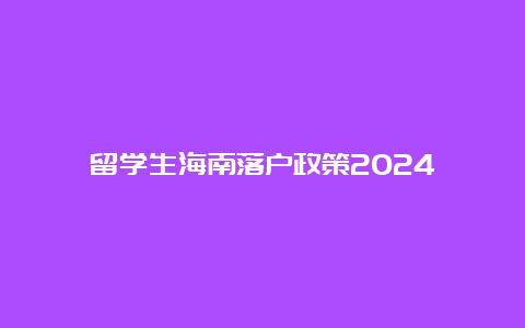 留学生海南落户政策2024