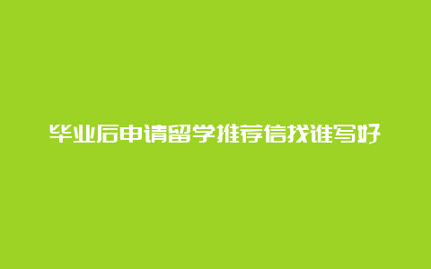 毕业后申请留学推荐信找谁写好