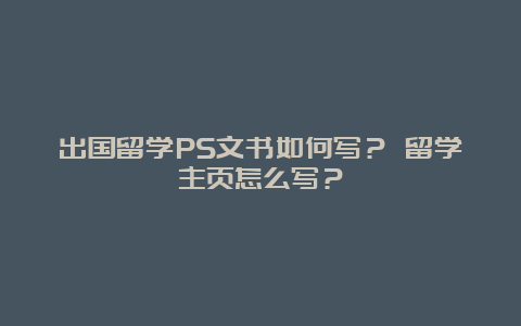 出国留学PS文书如何写？ 留学主页怎么写？