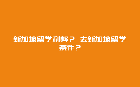 新加坡留学利弊？ 去新加坡留学条件？