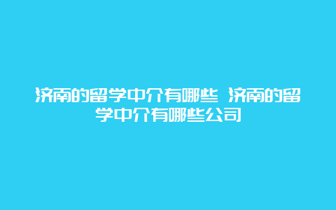 济南的留学中介有哪些 济南的留学中介有哪些公司