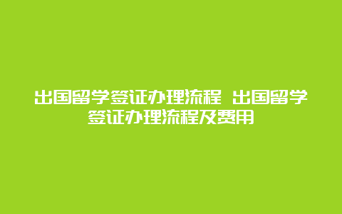 出国留学签证办理流程 出国留学签证办理流程及费用