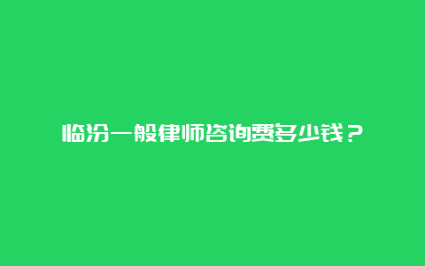 临汾一般律师咨询费多少钱？