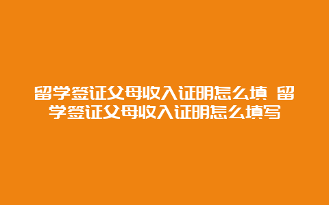 留学签证父母收入证明怎么填 留学签证父母收入证明怎么填写