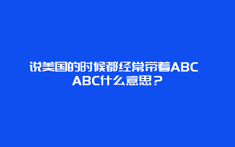 说美国的时候都经常带着ABC ABC什么意思？