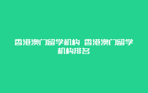 香港澳门留学机构 香港澳门留学机构排名