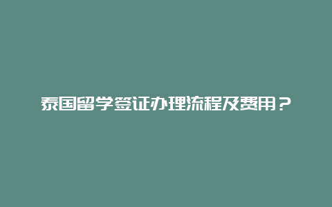 泰国留学签证办理流程及费用？