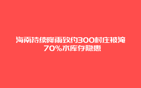 海南持续降雨致约300村庄被淹 70%水库存隐患