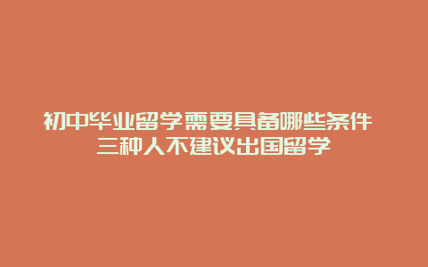 初中毕业留学需要具备哪些条件 三种人不建议出国留学