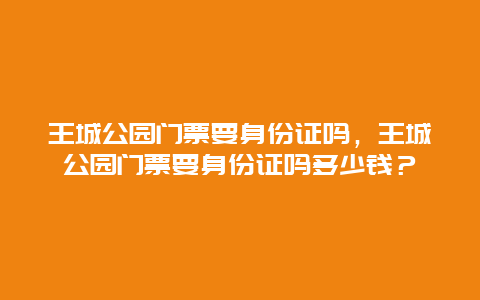 王城公园门票要身份证吗，王城公园门票要身份证吗多少钱？