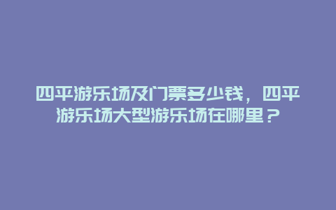 四平游乐场及门票多少钱，四平游乐场大型游乐场在哪里？