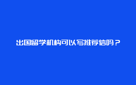 出国留学机构可以写推荐信吗？