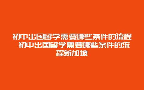 初中出国留学需要哪些条件的流程 初中出国留学需要哪些条件的流程新加坡