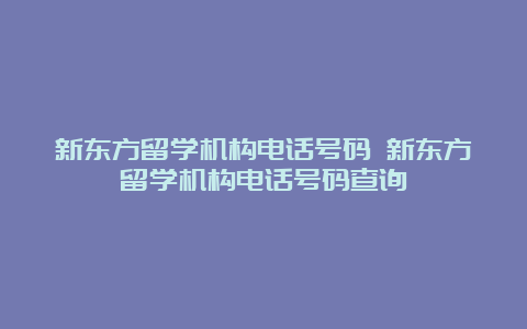 新东方留学机构电话号码 新东方留学机构电话号码查询