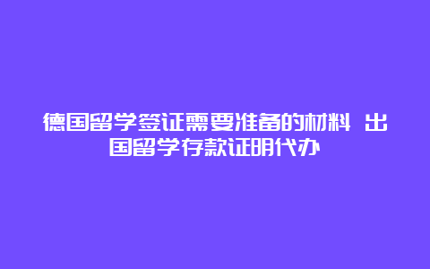 德国留学签证需要准备的材料 出国留学存款证明代办