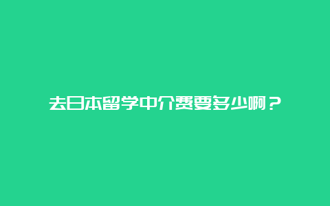 去日本留学中介费要多少啊？