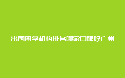 出国留学机构排名哪家口碑好广州