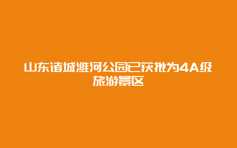 山东诸城潍河公园已获批为4A级旅游景区