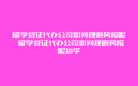 留学签证代办公司如何规避风险呢 留学签证代办公司如何规避风险呢知乎