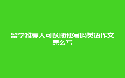 留学推荐人可以随便写吗英语作文怎么写