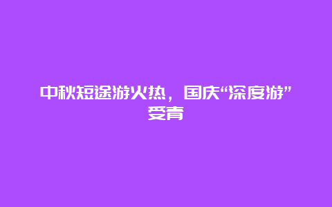 中秋短途游火热，国庆“深度游”受青睐