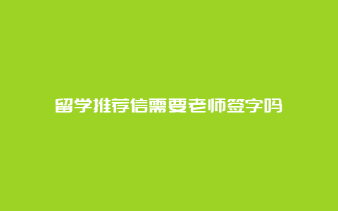 留学推荐信需要老师签字吗