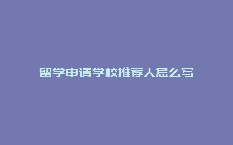 留学申请学校推荐人怎么写