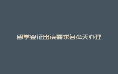 留学签证出镜要求多少天办理