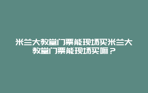 米兰大教堂门票能现场买米兰大教堂门票能现场买嘛？