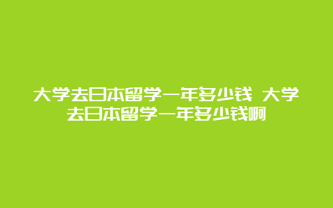 大学去日本留学一年多少钱 大学去日本留学一年多少钱啊