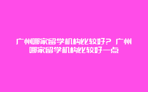 广州哪家留学机构比较好? 广州哪家留学机构比较好一点