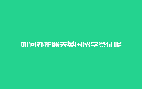 如何办护照去英国留学签证呢