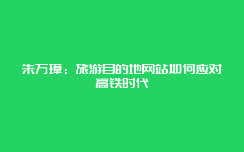 朱万璋：旅游目的地网站如何应对高铁时代