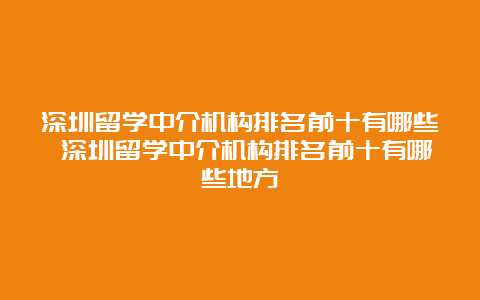 深圳留学中介机构排名前十有哪些 深圳留学中介机构排名前十有哪些地方